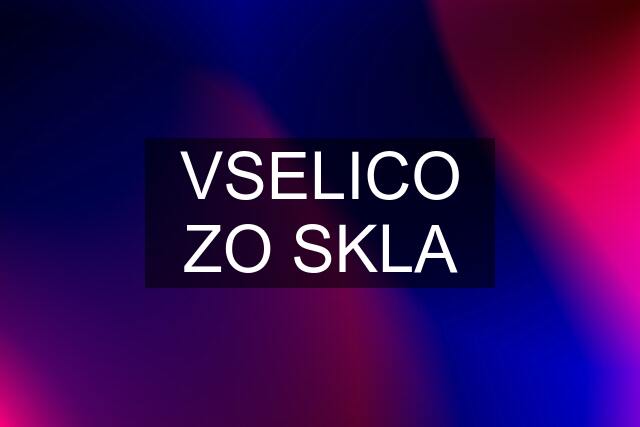 VSELICO ZO SKLA