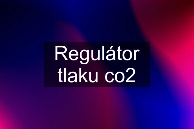 Regulátor tlaku co2