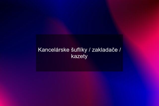 Kancelárske šuflíky / zakladače / kazety