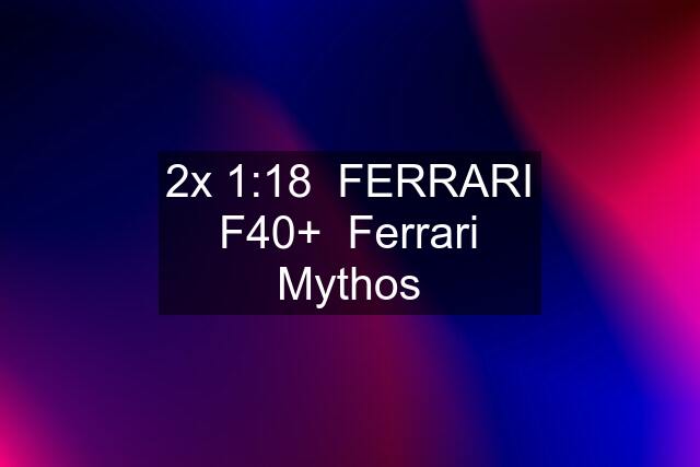 2x 1:18  FERRARI F40+  Ferrari Mythos