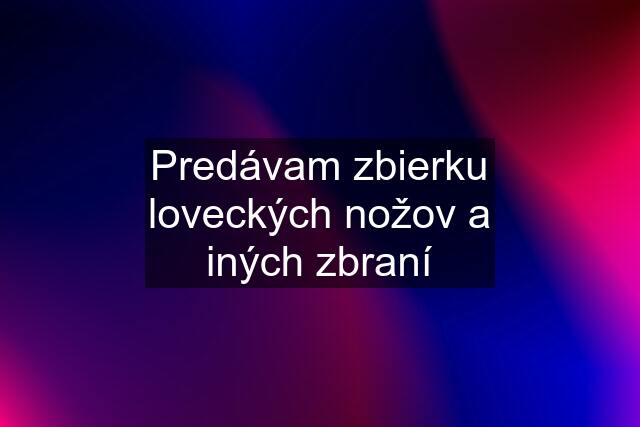 Predávam zbierku loveckých nožov a iných zbraní