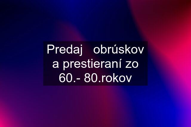 Predaj   obrúskov a prestieraní zo 60.- 80.rokov