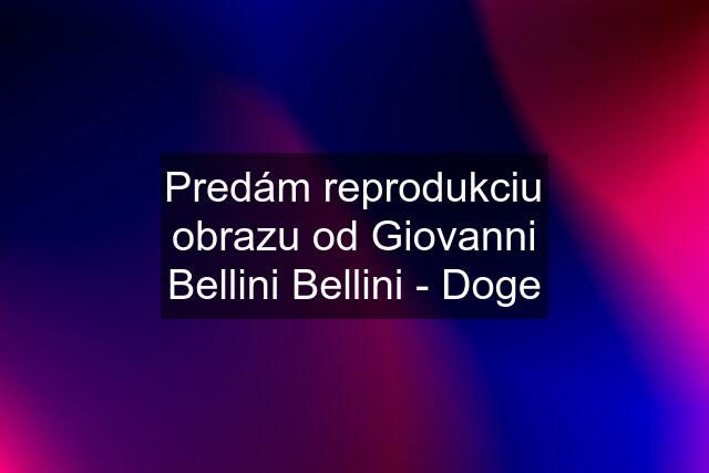 Predám reprodukciu obrazu od Giovanni Bellini Bellini - Doge