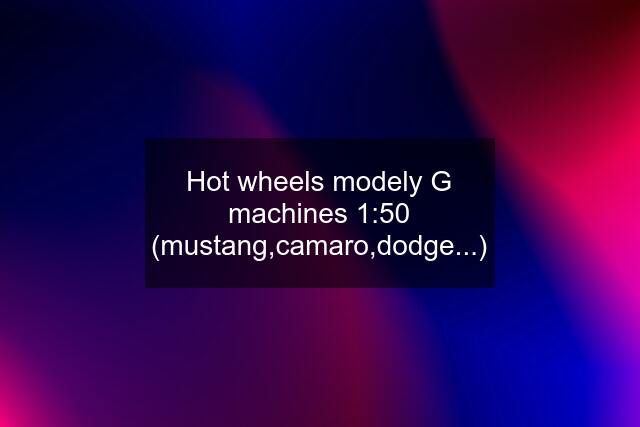 Hot wheels modely G machines 1:50 (mustang,camaro,dodge...)
