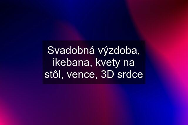 Svadobná výzdoba, ikebana, kvety na stôl, vence, 3D srdce