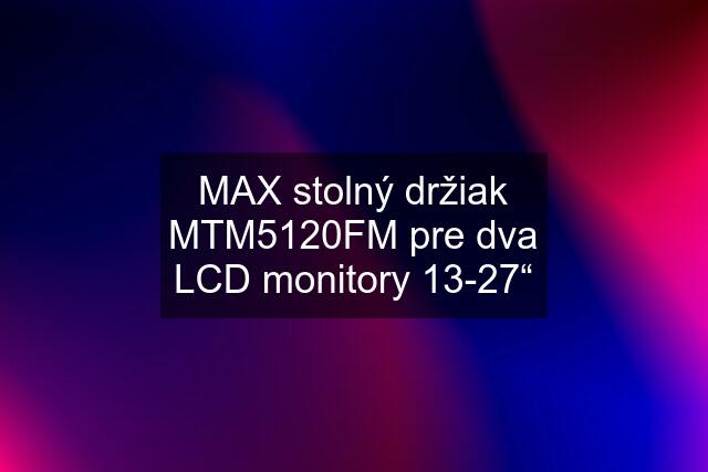MAX stolný držiak MTM5120FM pre dva LCD monitory 13-27“