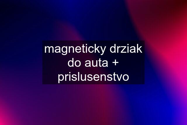 magneticky drziak do auta + prislusenstvo