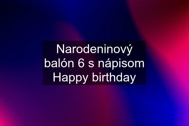 Narodeninový balón 6 s nápisom Happy birthday