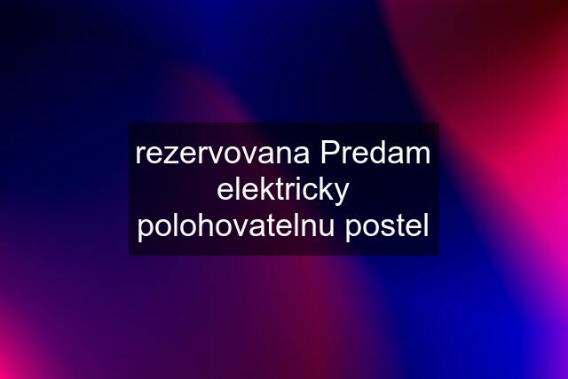 rezervovana Predam elektricky polohovatelnu postel