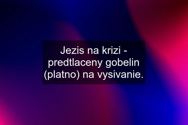 Jezis na krizi - predtlaceny gobelin (platno) na vysivanie.