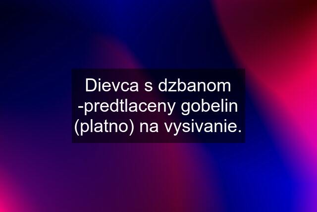 Dievca s dzbanom -predtlaceny gobelin (platno) na vysivanie.