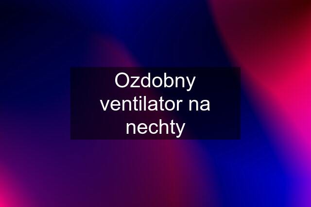 Ozdobny ventilator na nechty