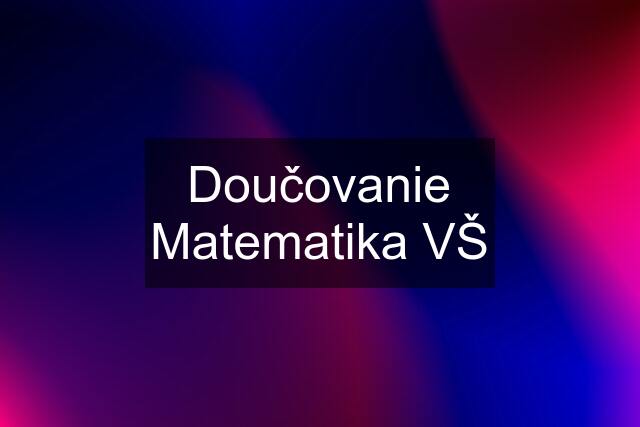 Doučovanie Matematika VŠ