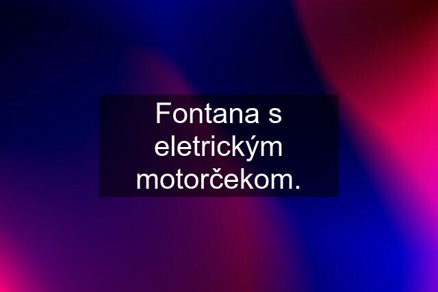 Fontana s eletrickým motorčekom.