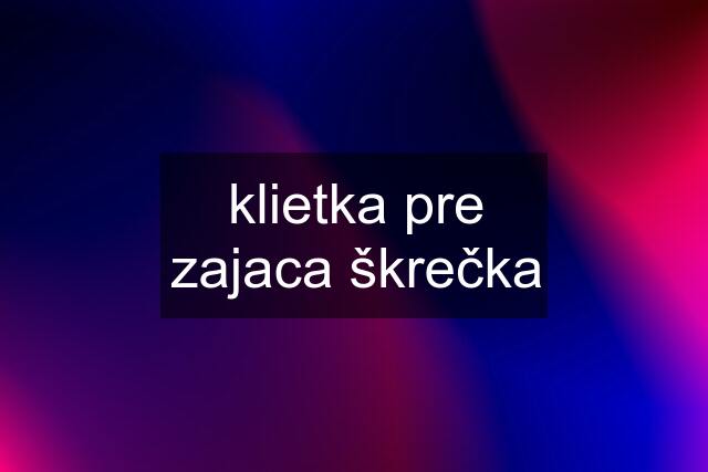 klietka pre zajaca škrečka