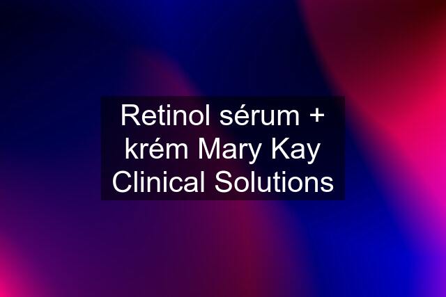 Retinol sérum + krém Mary Kay Clinical Solutions