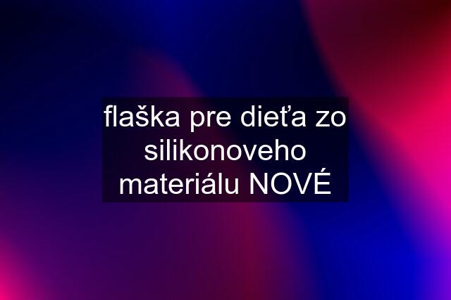 flaška pre dieťa zo silikonoveho materiálu NOVÉ