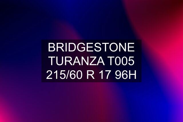 BRIDGESTONE TURANZA T005 215/60 R 17 96H