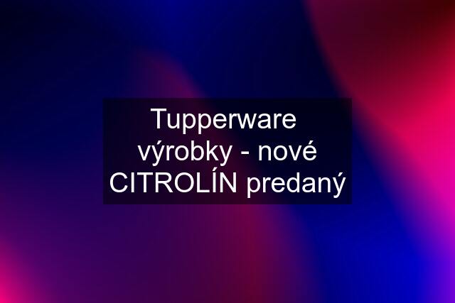 Tupperware  výrobky - nové CITROLÍN predaný
