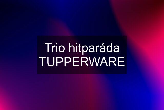 Trio hitparáda TUPPERWARE