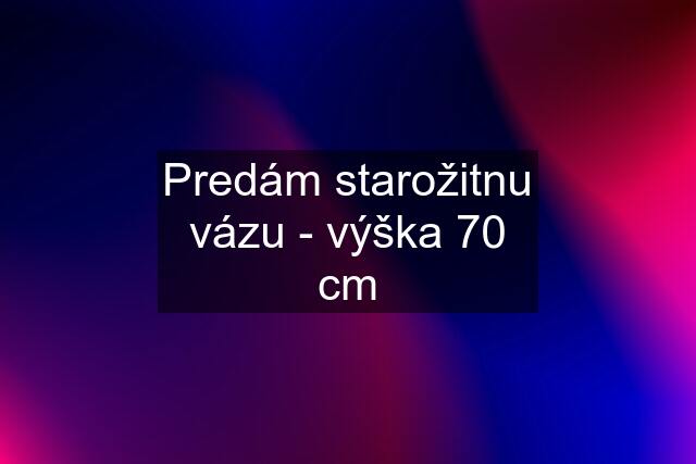 Predám starožitnu vázu - výška 70 cm