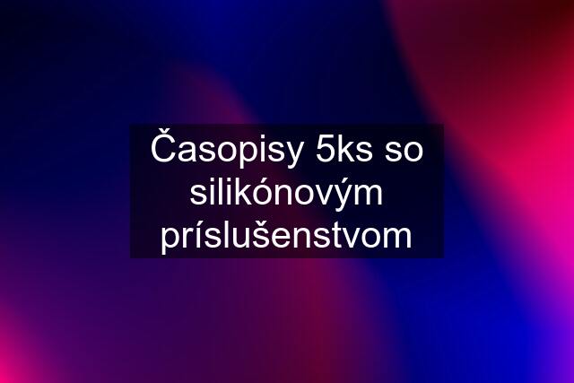 Časopisy 5ks so silikónovým príslušenstvom