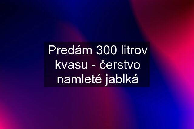 Predám 300 litrov kvasu - čerstvo namleté jablká