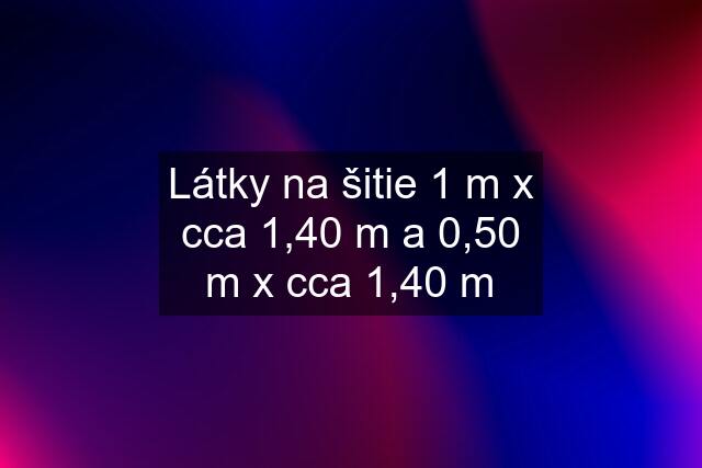 Látky na šitie 1 m x cca 1,40 m a 0,50 m x cca 1,40 m