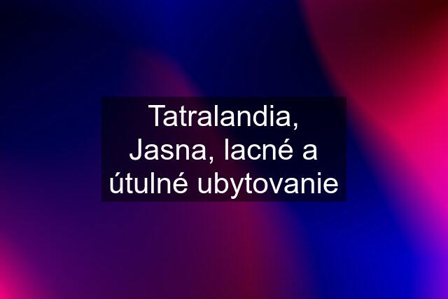 Tatralandia, Jasna, lacné a útulné ubytovanie