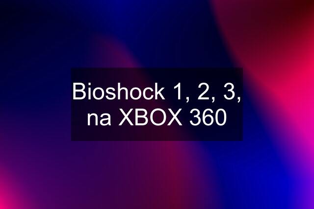 Bioshock 1, 2, 3, na XBOX 360