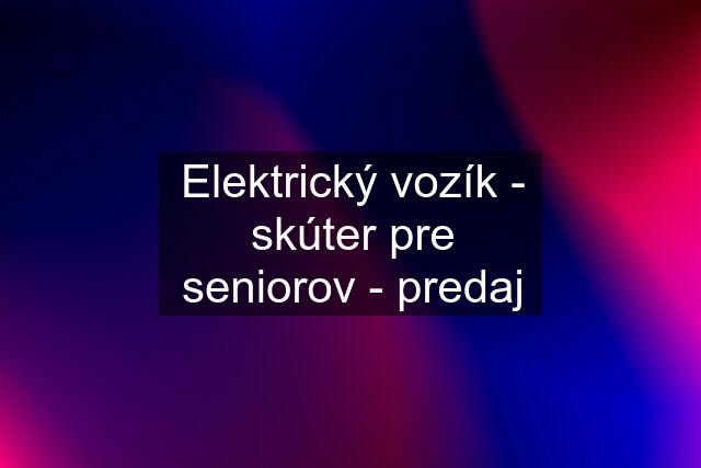 Elektrický vozík - skúter pre seniorov - predaj