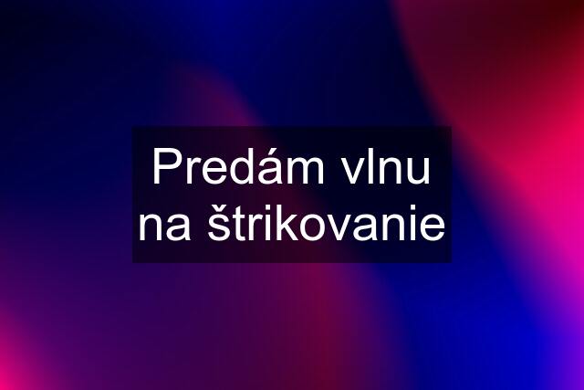 Predám vlnu na štrikovanie