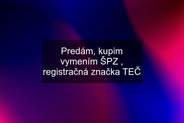 Predám, kupim vymením ŠPZ , registračná značka TEČ