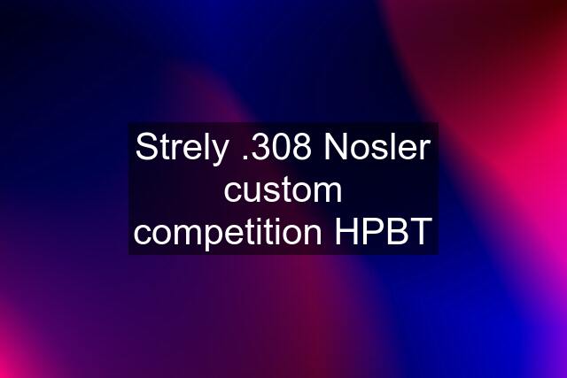 Strely .308 Nosler custom competition HPBT