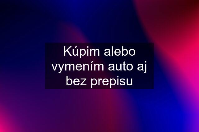 Kúpim alebo vymením auto aj bez prepisu