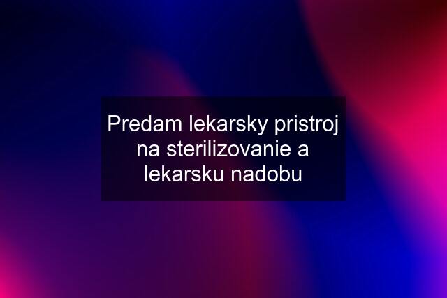 Predam lekarsky pristroj na sterilizovanie a lekarsku nadobu