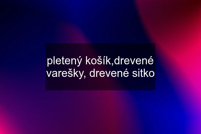 pletený košík,drevené varešky, drevené sitko