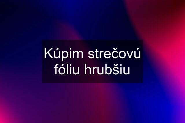 Kúpim strečovú fóliu hrubšiu