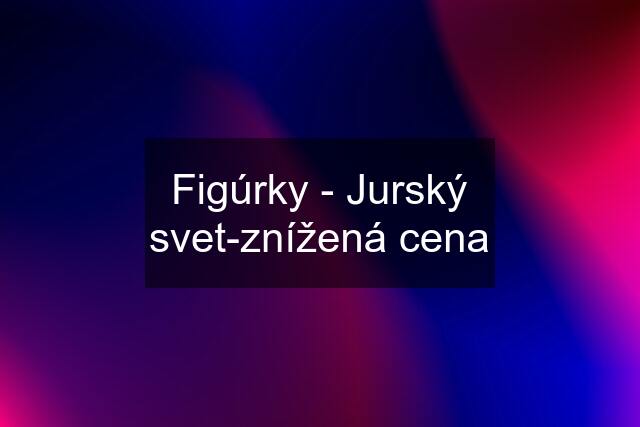 Figúrky - Jurský svet-znížená cena