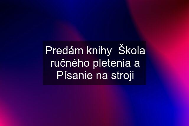 Predám knihy  Škola ručného pletenia a Písanie na stroji