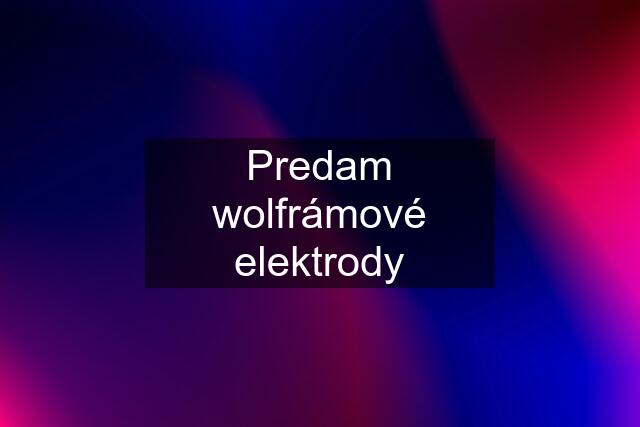 Predam wolfrámové elektrody