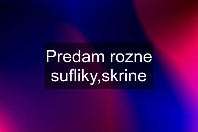 Predam rozne sufliky,skrine