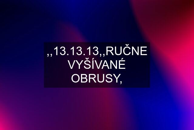 ,,13.13.13,,RUČNE VYŠÍVANÉ OBRUSY,