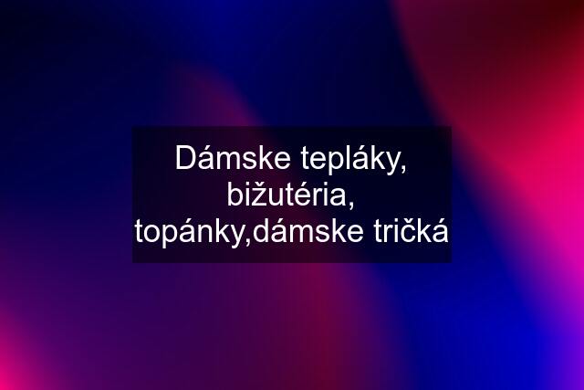 Dámske tepláky, bižutéria, topánky,dámske tričká