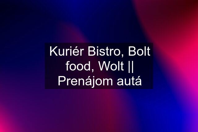 Kuriér Bistro, Bolt food, Wolt || Prenájom autá