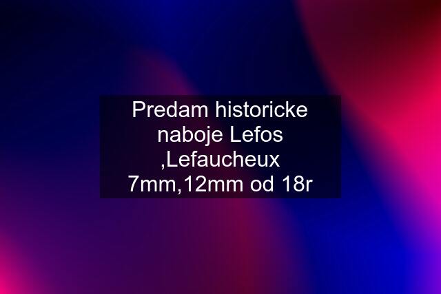 Predam historicke naboje Lefos ,Lefaucheux 7mm,12mm od 18r