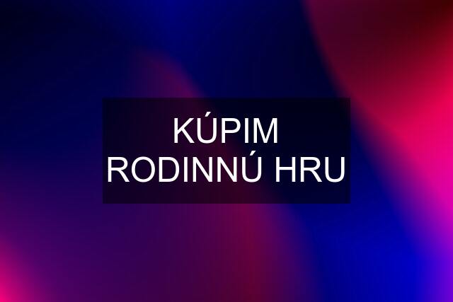 KÚPIM RODINNÚ HRU