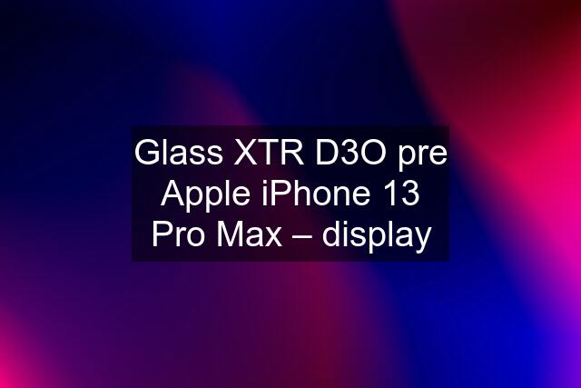 Glass XTR D3O pre Apple iPhone 13 Pro Max – display