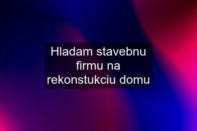 Hladam stavebnu firmu na rekonstukciu domu