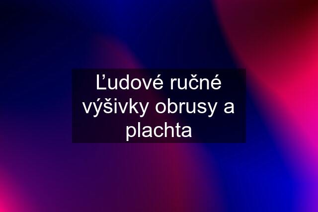 Ľudové ručné výšivky obrusy a plachta